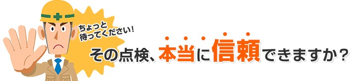 ちょっと待ってください!その点検、本当に信頼できますか?